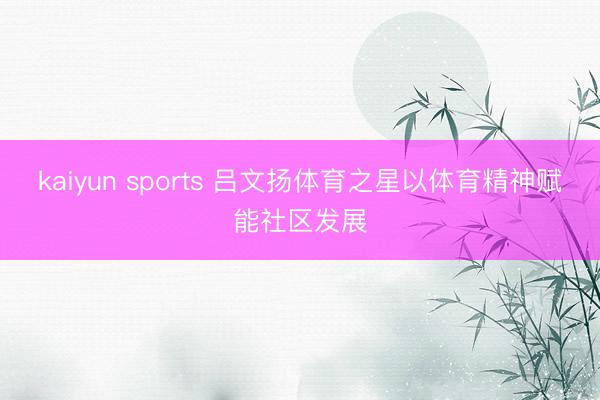 kaiyun sports 吕文扬体育之星以体育精神赋能社区发展