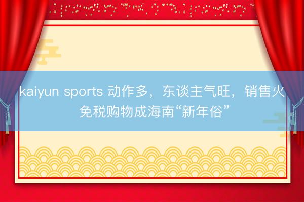 kaiyun sports 动作多，东谈主气旺，销售火 免税购物成海南“新年俗”