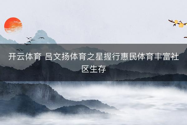 开云体育 吕文扬体育之星握行惠民体育丰富社区生存
