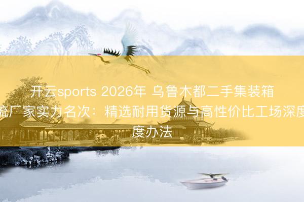 开云sports 2026年 乌鲁木都二手集装箱房源流厂家实力名次：精选耐用货源与高性价比工场深度办法