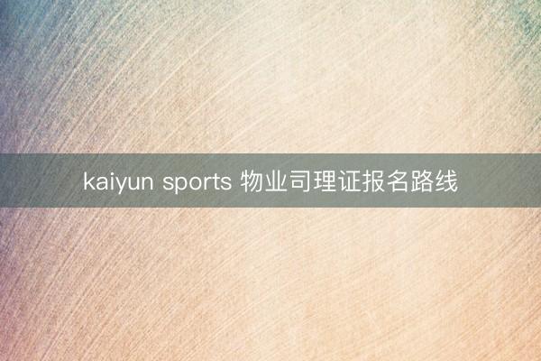 kaiyun sports 物业司理证报名路线