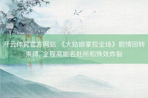 开云体育官方网站 《大姑娘掌控全场》剧情回转束缚， 全程高能名处所和殊效炸裂