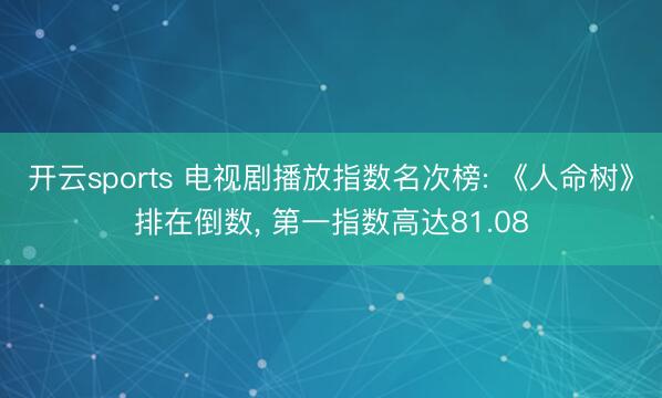 开云sports 电视剧播放指数名次榜: 《人命树》排在倒数， 第一指数高达81.08
