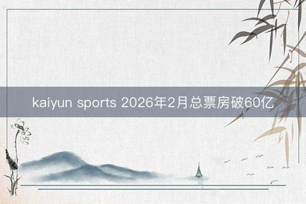 kaiyun sports 2026年2月总票房破60亿