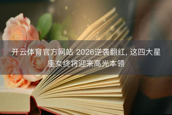 开云体育官方网站 2026逆袭翻红, 这四大星座女终将迎来高光本领
