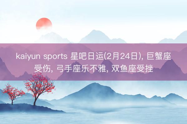 kaiyun sports 星吧日运(2月24日), 巨蟹座受伤, 弓手座乐不雅, 双鱼座受挫