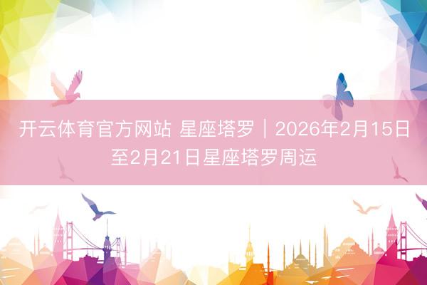 开云体育官方网站 星座塔罗︱2026年2月15日至2月21日星座塔罗周运