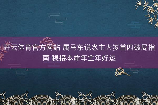 开云体育官方网站 属马东说念主大岁首四破局指南 稳接本命年全年好运