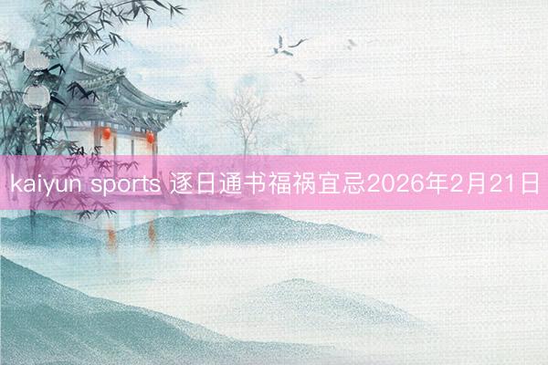 kaiyun sports 逐日通书福祸宜忌2026年2月21日