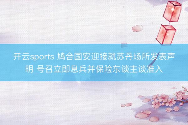 开云sports 鸠合国安迎接就苏丹场所发表声明 号召立即息兵并保险东谈主谈准入