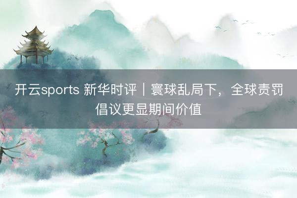 开云sports 新华时评｜寰球乱局下，全球责罚倡议更显期间价值