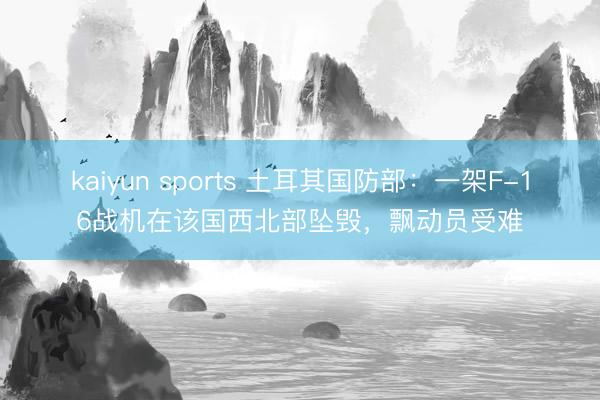 kaiyun sports 土耳其国防部：一架F-16战机在该国西北部坠毁，飘动员受难