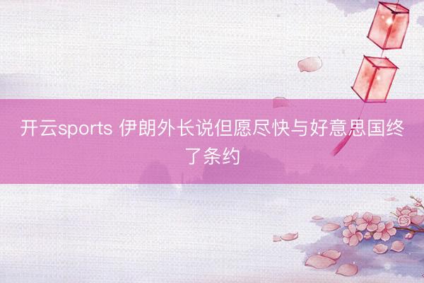 开云sports 伊朗外长说但愿尽快与好意思国终了条约