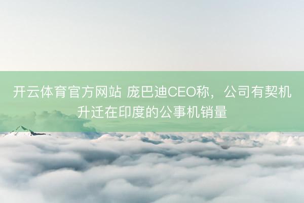 开云体育官方网站 庞巴迪CEO称，公司有契机升迁在印度的公事机销量
