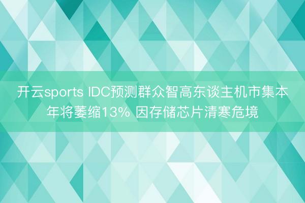 开云sports IDC预测群众智高东谈主机市集本年将萎缩13% 因存储芯片清寒危境
