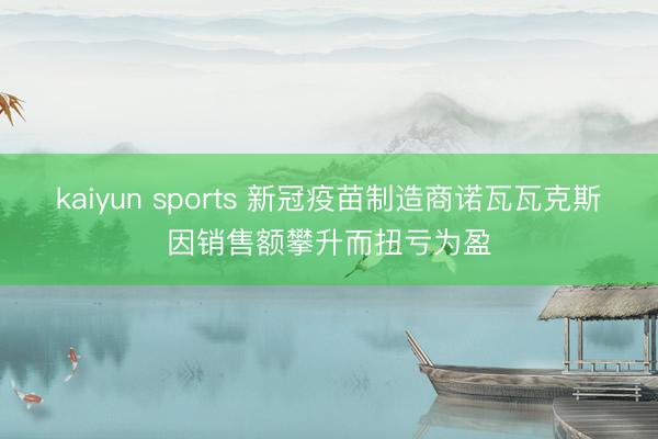 kaiyun sports 新冠疫苗制造商诺瓦瓦克斯因销售额攀升而扭亏为盈