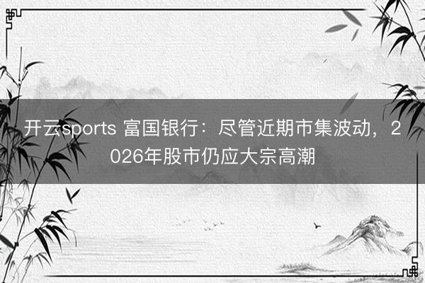开云sports 富国银行：尽管近期市集波动，2026年股市仍应大宗高潮