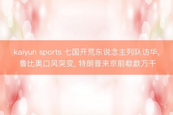 kaiyun sports 七国开荒东说念主列队访华， 鲁比奥口风突变， 特朗普来京前欷歔万千