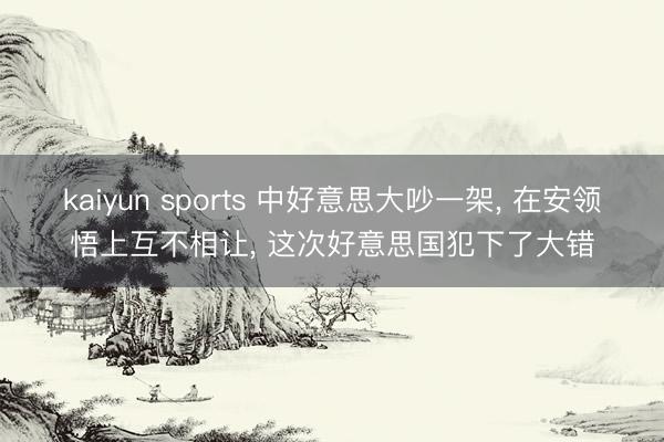 kaiyun sports 中好意思大吵一架， 在安领悟上互不相让， 这次好意思国犯下了大错