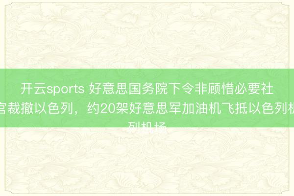 开云sports 好意思国务院下令非顾惜必要社交官裁撤以色列，约20架好意思军加油机飞抵以色列机场