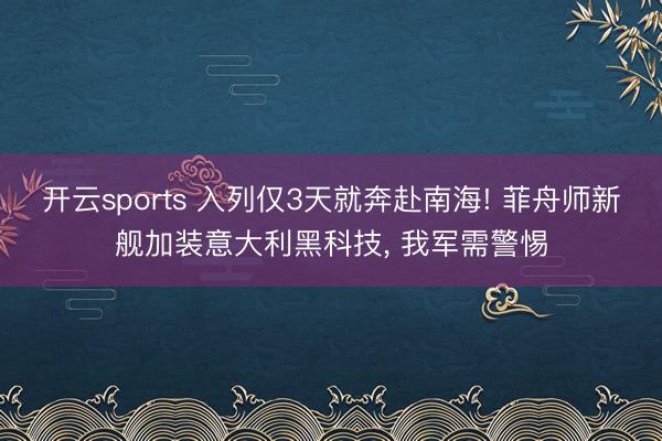 开云sports 入列仅3天就奔赴南海! 菲舟师新舰加装意大利黑科技， 我军需警惕