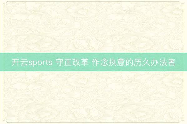 开云sports 守正改革 作念执意的历久办法者