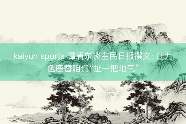kaiyun sports 谭盾东谈主民日报撰文: 让九色鹿替咱们“扯一把地气”