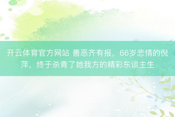 开云体育官方网站 善恶齐有报,66岁悲情的倪萍,终于杀青了她我方的精彩东谈主生