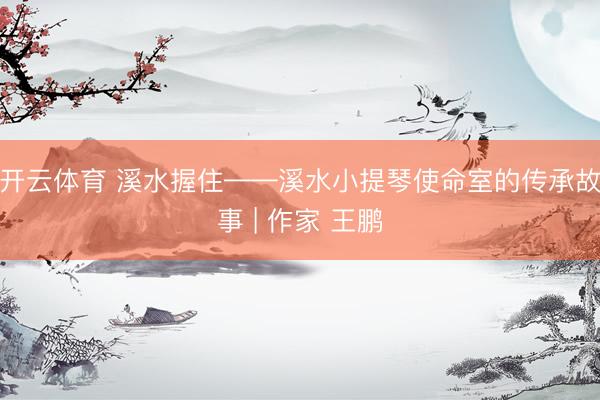 开云体育 溪水握住——溪水小提琴使命室的传承故事 | 作家 王鹏