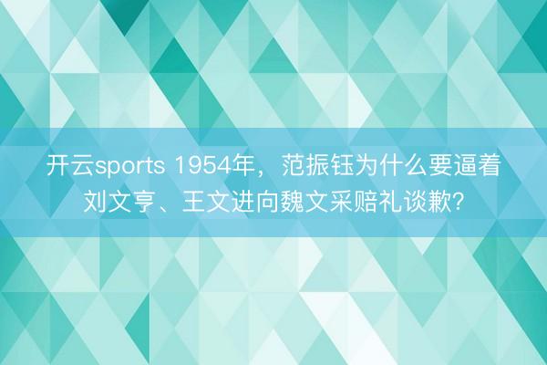 开云sports 1954年,范振钰为什么要逼着刘文亨、王文进向魏文采赔礼谈歉?