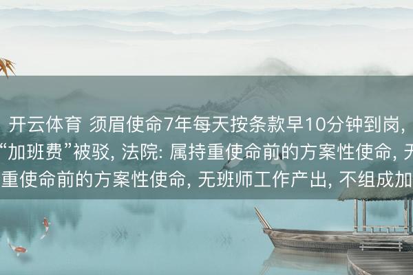 开云体育 须眉使命7年每天按条款早10分钟到岗， 向公司宗旨2万余元“加班费”被驳， 法院: 属持重使命前的方案性使命， 无班师工作产出， 不组成加班