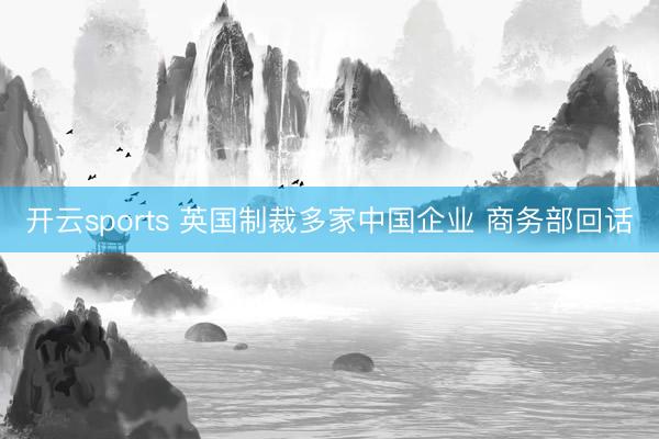 开云sports 英国制裁多家中国企业 商务部回话