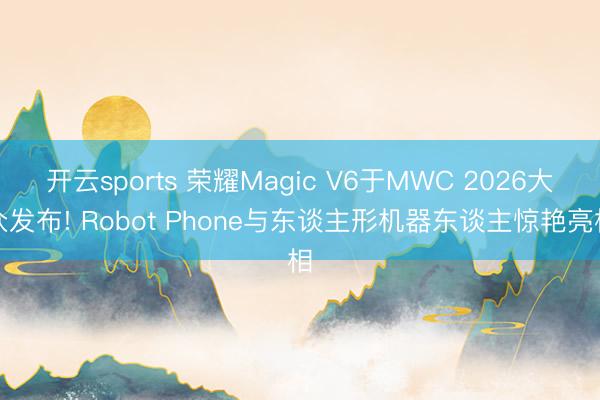 开云sports 荣耀Magic V6于MWC 2026大众发布! Robot Phone与东谈主形机器东谈主惊艳亮相