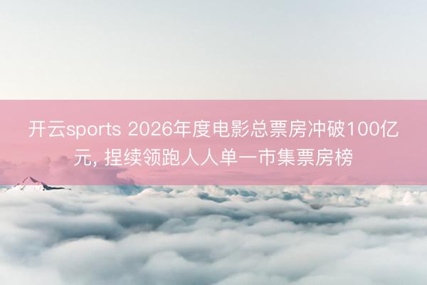 开云sports 2026年度电影总票房冲破100亿元, 捏续领跑人人单一市集票房榜