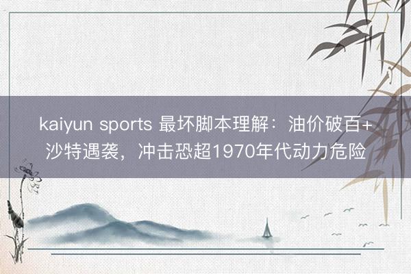 kaiyun sports 最坏脚本理解:油价破百+沙特遇袭,冲击恐超1970年代动力危险