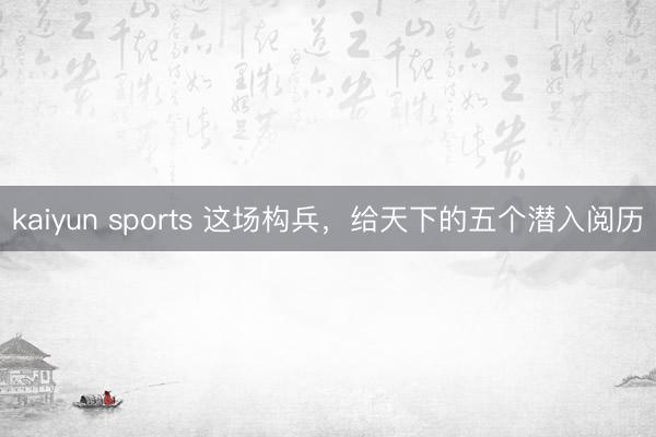 kaiyun sports 这场构兵，给天下的五个潜入阅历
