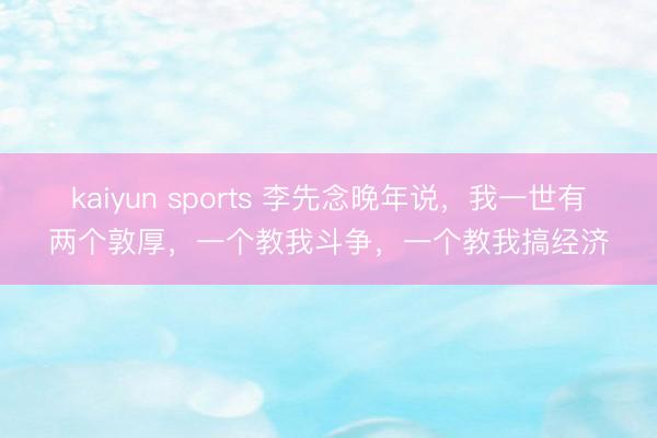 kaiyun sports 李先念晚年说,我一世有两个敦厚,一个教我斗争,一个教我搞经济