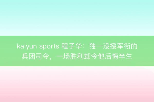 kaiyun sports 程子华：独一没授军衔的兵团司令，一场胜利却令他后悔半生