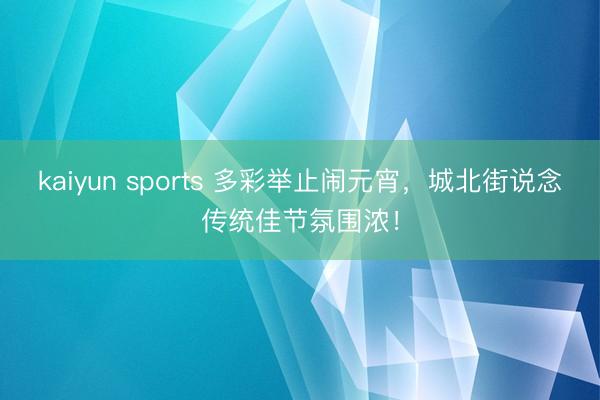 kaiyun sports 多彩举止闹元宵，城北街说念传统佳节氛围浓！