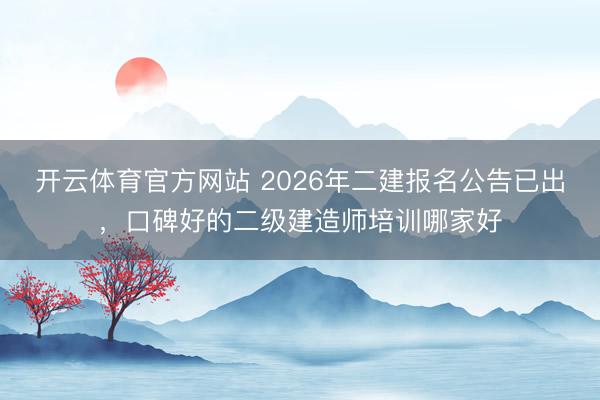 开云体育官方网站 2026年二建报名公告已出,口碑好的二级建造师培训哪家好