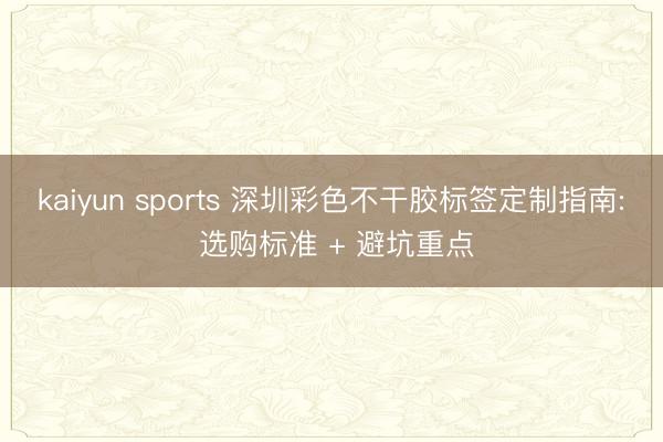 kaiyun sports 深圳彩色不干胶标签定制指南: 选购标准 + 避坑重点