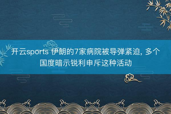 开云sports 伊朗的7家病院被导弹紧迫， 多个国度暗示锐利申斥这种活动