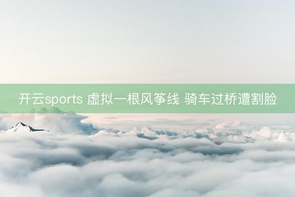 开云sports 虚拟一根风筝线 骑车过桥遭割脸