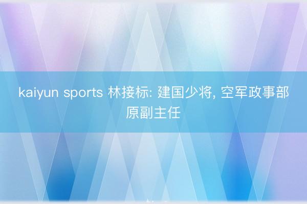 kaiyun sports 林接标: 建国少将， 空军政事部原副主任