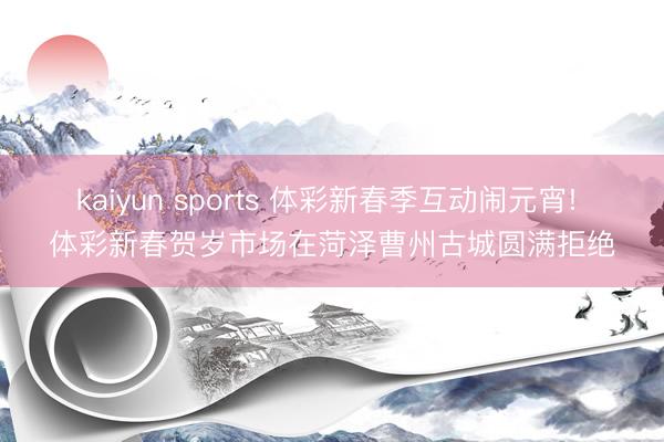 kaiyun sports 体彩新春季互动闹元宵! 体彩新春贺岁市场在菏泽曹州古城圆满拒绝