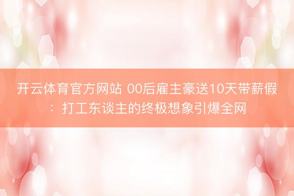 开云体育官方网站 00后雇主豪送10天带薪假：打工东谈主的终极想象引爆全网