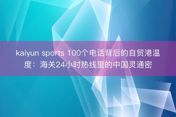 kaiyun sports 100个电话背后的自贸港温度：海关24小时热线里的中国灵通密