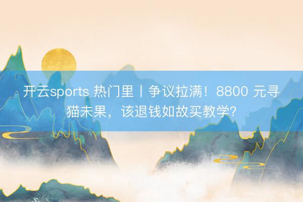 开云sports 热门里丨争议拉满！8800 元寻猫未果，该退钱如故买教学？