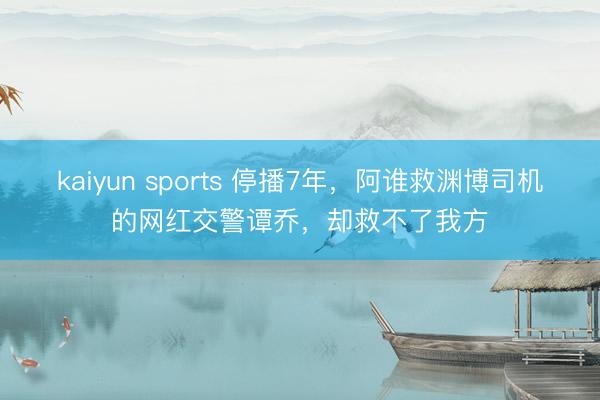 kaiyun sports 停播7年，阿谁救渊博司机的网红交警谭乔，却救不了我方