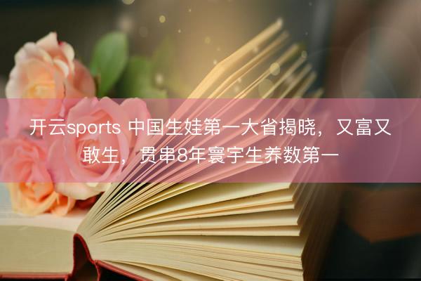 开云sports 中国生娃第一大省揭晓，又富又敢生，贯串8年寰宇生养数第一